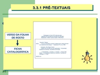 3.3.1 PRÉ-TEXTUAIS
                      3.3.1 PRÉ-TEXTUAIS




     VERSO DA FOLHA                      Catalogação na fonte (CIP) elaborada pela
                                    Biblioteca da Faculdade de Educação da UNICAMP
        DE ROSTO                    Bibliotecário: Gildenir Carolino Santos -CRB-8ª/5447



                                Buscariol, Fabiana.
                       B342u       O uso do computador na escola: software para o desenvolvimen-
                               to do raciocínio nas crianças. -- Campinas, SP : [s.n.], 1999.

                                  Orientador: Afira Ripper Vianna.

         FICHA                    Trabalho de conclusão de curso (graduação) – Universidade
                               Estadual de Campinas, Faculdade de Educação.

     CATALOGRÁFICA                1. Computadores. 2. Escolas. 3. Crianças. I. Vianna, Afira
                               Ripper. II. Universidade Estadual de Campinas. Faculdade de
                               Educação. III. Título.

                       99-BFE-015




34
 