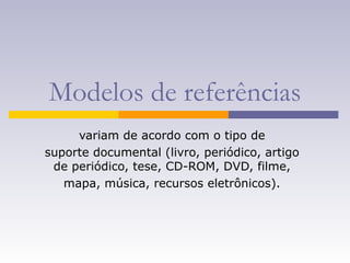 Modelos de referências
variam de acordo com o tipo de
suporte documental (livro, periódico, artigo
de periódico, tese, CD-ROM, DVD, filme,
mapa, música, recursos eletrônicos).
 