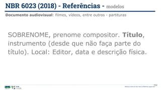 102
Documento audiovisual: filmes, vídeos, entre outros - partituras
NBR 6023 (2018) - Referências - modelos
Biblioteca Central da UnB | Setor de Referência, agosto 2021
SOBRENOME, prenome compositor. Título,
instrumento (desde que não faça parte do
título). Local: Editor, data e descrição física.
 