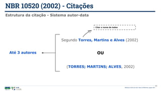 NBR 10520 (2002) - Citações
Biblioteca Central da UnB | Setor de Referência, agosto 2021
11
Estrutura da citação - Sistema autor-data
Até 3 autores
Segundo Torres, Martins e Alves (2002)
(TORRES; MARTINS; ALVES, 2002)
Citar o nome de todos
OU
 