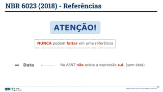 NBR 6023 (2018) - Referências
Biblioteca Central da UnB | Setor de Referência, agosto 2021
ATENÇÃO!
NUNCA podem faltar em uma referência
Data Na ABNT não existe a expressão s.d. (sem data)
50
 