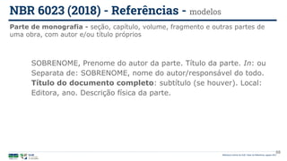 Biblioteca Central da UnB | Setor de Referência, agosto 2021
Parte de monografia - seção, capítulo, volume, fragmento e outras partes de
uma obra, com autor e/ou título próprios
NBR 6023 (2018) - Referências - modelos
SOBRENOME, Prenome do autor da parte. Título da parte. In: ou
Separata de: SOBRENOME, nome do autor/responsável do todo.
Título do documento completo: subtítulo (se houver). Local:
Editora, ano. Descrição física da parte.
68
 