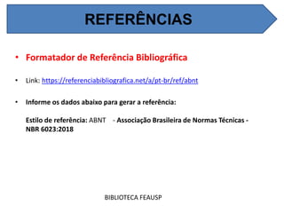 • Formatador de Referência Bibliográfica
• Link: https://referenciabibliografica.net/a/pt-br/ref/abnt
• Informe os dados abaixo para gerar a referência:
Estilo de referência: ABNT - Associação Brasileira de Normas Técnicas -
NBR 6023:2018
BIBLIOTECA FEAUSP
REFERÊNCIAS
 