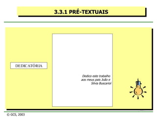 3.3.1 PRÉ-TEXTUAIS Dedico este trabalho  aos meus pais João e  Silvia Buscariol DEDICATÓRIA © GCS, 2003 