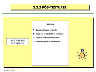 3.3.3 PÓS-TEXTUAIS ANEXOS A - Questionários de avaliação B - Mapa dos computadores na escola C - Tipos de softwares utilizados  D - Desenhos gráficos na Internet ANEXOS OU APÊNDICES © GCS, 2003 
