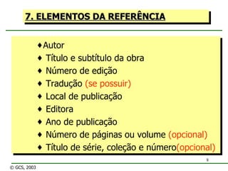 7. ELEMENTOS DA REFERÊNCIA Autor Título e subtítulo da obra Número de edição Tradução  (se possuir) Local de publicação Editora Ano de publicação Número de páginas ou volume  (opcional) Título de série, coleção e número (opcional) © GCS, 2003 