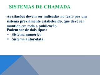 As citações devem ser indicadas no texto por um
sistema previamente estabelecido, que deve ser
mantido em toda a publicação.
Podem ser de dois tipos:
• Sistema numérico
• Sistema autor-data
SISTEMAS DE CHAMADA
 