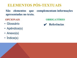 São elementos que complementam informações
apresentadas no texto.
✔ Referências
• Glossário
• Apêndice(s)
• Anexo(s)
• Índice(s)
ELEMENTOS PÓS-TEXTUAIS
OBRIGATÓRIO
OPCIONAIS
 