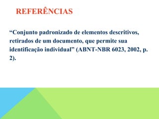 “Conjunto padronizado de elementos descritivos,
retirados de um documento, que permite sua
identificação individual” (ABNT-NBR 6023, 2002, p.
2).
REFERÊNCIAS
 