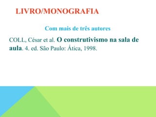 Com mais de três autores
COLL, César et al. O construtivismo na sala de
aula. 4. ed. São Paulo: Ática, 1998.
LIVRO/MONOGRAFIA
 
