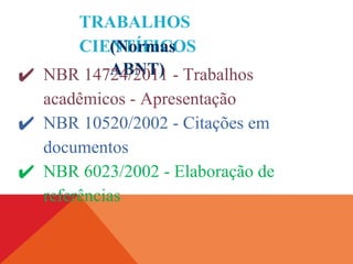 TRABALHOS
CIENTÍFICOS
(Normas
ABNT)
✔ NBR 14724/2011 - Trabalhos
acadêmicos - Apresentação
✔ NBR 10520/2002 - Citações em
documentos
✔ NBR 6023/2002 - Elaboração de
referências
 