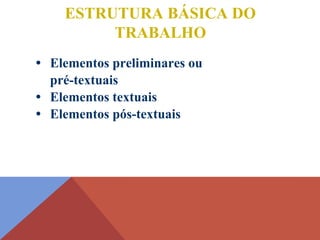 • Elementos preliminares ou
pré-textuais
• Elementos textuais
• Elementos pós-textuais
ESTRUTURA BÁSICA DO
TRABALHO
 