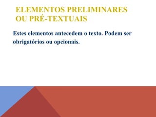 Estes elementos antecedem o texto. Podem ser
obrigatórios ou opcionais.
ELEMENTOS PRELIMINARES
OU PRÉ-TEXTUAIS
 