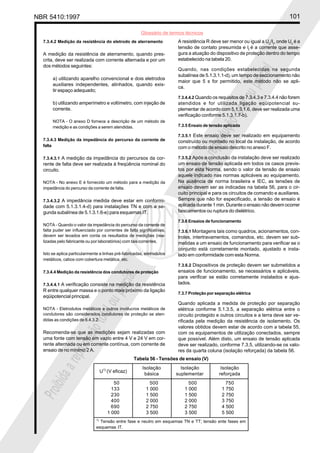 NBR 5410:1997 101
Glossário de termos técnicos
Proibidaareproduçãototalouparcial
Proibidaareproduçãototalouparcial
7.3.4.2 Medição da resistência do eletrodo de aterramento
A medição da resistência de aterramento, quando pres-
crita, deve ser realizada com corrente alternada e por um
dos métodos seguintes:
a) utilizando aparelho convencional e dois eletrodos
auxiliares independentes, alinhados, quando exis-
tir espaço adequado;
b) utilizando amperímetro e voltímetro, com injeção de
corrente.
NOTA - O anexo D fornece a descrição de um método de
medição e as condições a serem atendidas.
7.3.4.3 Medição da impedância do percurso da corrente de
falta
7.3.4.3.1 A medição da impedância do percursos da cor-
rente de falta deve ser realizada à freqüência nominal do
circuito.
NOTA - No anexo E é fornecido um método para a medição da
impedância do percurso da corrente de falta.
7.3.4.3.2 A impedância medida deve estar em conformi-
dade com 5.1.3.1.4-d) para instalações TN e com a se-
gunda subalínea de 5.1.3.1.6-e) para esquemas IT.
NOTA - Quando o valor da impedância do percurso da corrente de
falta puder ser influenciado por correntes de falta significativas,
devem ser levados em conta os resultados de medições (rea-
lizadas pelo fabricante ou por laboratórios) com tais correntes.
Isto se aplica particularmente a linhas pré-fabricadas, eletrodutos
metálicos, cabos com cobertura metálica, etc.
7.3.4.4 Medição da resistência dos condutores de proteção
7.3.4.4.1 A verificação consiste na medição da resistência
R entre qualquer massa e o ponto mais próximo da ligação
eqüipotencial principal.
NOTA - Eletrodutos metálicos e outros invólucros metálicos de
condutores são considerados condutores de proteção se aten-
didas as condições de 6.4.3.2.
Recomenda-se que as medições sejam realizadas com
uma fonte com tensão em vazio entre 4 V e 24 V em cor-
rente alternada ou em corrente contínua, com corrente de
ensaio de no mínimo 2 A.
A resistência R deve ser menor ou igual a Uc
/It
, onde Uc
é a
tensão de contato presumida e It
é a corrente que asse-
gura a atuação do dispositivo de proteção dentro do tempo
estabelecido na tabela 20.
Quando, nas condições estabelecidas na segunda
subalínea de 5.1.3.1.1-d), um tempo de seccionamento não
maior que 5 s for permitido, este método não se apli-
ca.
7.3.4.4.2 Quando os requisitos de 7.3.4.3 e 7.3.4.4 não forem
atendidos e for utilizada ligação eqüipotencial su-
plementar de acordo com 5.1.3.1.6, deve ser realizada uma
verificação conforme 5.1.3.1.7-b).
7.3.5 Ensaio de tensão aplicada
7.3.5.1 Este ensaio deve ser realizado em equipamento
construído ou montado no local da instalação, de acordo
com o método de ensaio descrito no anexo F.
7.3.5.2 Após a conclusão da instalação deve ser realizado
um ensaio de tensão aplicada em todos os casos previs-
tos por esta Norma, sendo o valor da tensão de ensaio
aquele indicado nas normas aplicáveis ao equipamento.
Na ausência de norma brasileira e IEC, as tensões de
ensaio devem ser as indicadas na tabela 56, para o cir-
cuito principal e para os circuitos de comando e auxiliares.
Sempre que não for especificado, a tensão de ensaio é
aplicada durante 1 min. Durante o ensaio não devem ocorrer
faiscamentos ou ruptura do dielétrico.
7.3.6 Ensaios de funcionamento
7.3.6.1 Montagens tais como quadros, acionamentos, con-
troles, intertravamentos, comandos, etc. devem ser sub-
metidas a um ensaio de funcionamento para verificar se o
conjunto está corretamente montado, ajustado e insta-
lado em conformidade com esta Norma.
7.3.6.2 Dispositivos de proteção devem ser submetidos a
ensaios de funcionamento, se necessários e aplicáveis,
para verificar se estão corretamente instalados e ajus-
tados.
7.3.7 Proteção por separação elétrica
Quando aplicada a medida de proteção por separação
elétrica conforme 5.1.3.5, a separação elétrica entre o
circuito protegido e outros circuitos e a terra deve ser ve-
rificada pela medição da resistência de isolamento. Os
valores obtidos devem estar de acordo com a tabela 55,
com os equipamentos de utilização conectados, sempre
que possível. Além disto, um ensaio de tensão aplicada
deve ser realizado, conforme 7.3.5, utilizando-se os valo-
res da quarta coluna (isolação reforçada) da tabela 56.
Tabela 56 - Tensões de ensaio (V)
Isolação Isolação Isolação
básica suplementar reforçada
50 500 500 750
133 1 000 1 000 1 750
230 1 500 1 500 2 750
400 2 000 2 000 3 750
690 2 750 2 750 4 500
1 000 3 500 3 500 5 500
1)
Tensão entre fase e neutro em esquemas TN e TT; tensão ente fases em
esquemas IT.
U1)
(V eficaz)
 