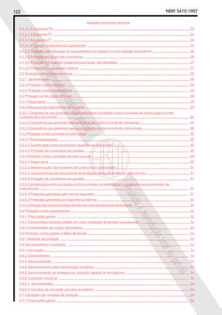 122 NBR 5410:1997
Glossário de termos técnicos
Proibidaareproduçãototalouparcial
Proibidaareproduçãototalouparcial
5.1.3.1.4 Esquema TN ................................................................................................................................................. 23
5.1.3.1.5 Esquema TT .................................................................................................................................................. 24
5.1.3.1.6 Esquema IT ................................................................................................................................................... 24
5.1.3.1.7 Ligação eqüipotencial suplementar ............................................................................................................. 25
5.1.3.2 Proteção pelo emprego de equipamentos da classe II ou por isolação equivalente ....................................... 26
5.1.3.3 Proteção em locais não condutores ................................................................................................................. 26
5.1.3.4 Proteção por ligações eqüipotenciais locais não aterradas ............................................................................ 27
5.1.3.5 Proteção por separação elétrica ...................................................................................................................... 27
5.2 Proteção contra efeitos térmicos ............................................................................................................................ 28
5.2.1 Generalidades .................................................................................................................................................... 28
5.2.2 Proteção contra incêndio .................................................................................................................................... 28
5.2.3 Proteção contra queimaduras ............................................................................................................................. 29
5.3 Proteção contra sobrecorrentes ............................................................................................................................. 29
5.3.1 Regra geral ......................................................................................................................................................... 29
5.3.2 Natureza dos dispositivos de proteção ............................................................................................................... 29
5.3.2.1 Dispositivos que garantem simultaneamente a proteção contra correntes de sobrecarga e contra
correntes de curto-circuito............................................................................................................................................. 30
5.3.2.2 Dispositivos que garantem apenas a proteção contra corrente de sobrecarga .................................................... 30
5.3.2.3 Dispositivos que garantem apenas a proteção contra corrente de curto-circuito.................................................. 30
5.3.3 Proteção contra correntes de sobrecarga ............................................................................................................. 30
5.3.3.1 Prescrições gerais............................................................................................................................................. 30
5.3.3.2 Coordenação entre condutores e dispositivos de proteção ................................................................................. 30
5.3.3.3 Proteção de condutores em paralelo ............................................................................................................... 30
5.3.4 Proteção contra correntes de curto-circuito......................................................................................................... 30
5.3.4.1 Regra geral ...................................................................................................................................................... 30
5.3.4.2 Determinação das correntes de curto-circuito presumidas.............................................................................. 31
5.3.4.3 Características dos dispositivos de proteção contra correntes de curto-circuito .............................................. 31
5.3.4.4 Proteção de condutores em paralelo ............................................................................................................... 31
5.3.5 Coordenação entre a proteção contra correntes de sobrecarga e a proteção contra correntes de
curto-circuito ................................................................................................................................................................. 31
5.3.5.1 Proteções garantidas pelo mesmo dispositivo .................................................................................................... 31
5.3.5.2 Proteções garantidas por dispositivos distintos .................................................................................................. 32
5.3.6 Limitação das sobrecorrentes através das características da alimentação ............................................................ 32
5.4 Proteção contra sobretensões ............................................................................................................................... 32
5.4.1 Prescrições gerais .............................................................................................................................................. 32
5.4.2 Sobretensões devidas a faltas em outra instalação de tensão mais elevada ..................................................... 32
5.4.3 Sobretensões de origem atmosférica ................................................................................................................. 32
5.5 Proteção contra quedas e faltas de tensão ............................................................................................................ 33
5.5.1 Medidas de proteção .......................................................................................................................................... 33
5.6 Seccionamento e comando. .................................................................................................................................. 33
5.6.1 Introdução ........................................................................................................................................................... 33
5.6.2 Generalidades. ................................................................................................................................................... 33
5.6.3 Seccionamento ................................................................................................................................................... 33
5.6.4 Seccionamento para manutenção mecânica ..................................................................................................... 33
5.6.5 Seccionamento de emergência, incluindo parada de emergência .................................................................... 34
5.6.6 Comando funcional............................................................................................................................................. 34
5.6.6.1 Generalidades ................................................................................................................................................. 34
5.6.6.2 Circuitos de comando (circuitos auxiliares) ..................................................................................................... 34
5.7 Aplicação das medidas de proteção ...................................................................................................................... 34
5.7.1 Prescrições gerais .............................................................................................................................................. 34
 