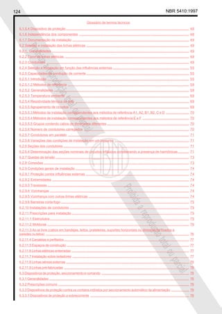 124 NBR 5410:1997
Glossário de termos técnicos
Proibidaareproduçãototalouparcial
Proibidaareproduçãototalouparcial
6.1.5.4 Dispositivo de proteção.................................................................................................................................... 48
6.1.6 Independência dos componentes ...................................................................................................................... 48
6.1.7 Documentação da instalação ............................................................................................................................. 49
6.2 Seleção e instalação das linhas elétricas .............................................................................................................. 49
6.2.1. Generalidades ................................................................................................................................................... 49
6.2.2 Tipos de linhas elétricas. ..................................................................................................................................... 49
6.2.3 Condutores ......................................................................................................................................................... 49
6.2.4 Seleção e instalação em função das influências externas .................................................................................. 55
6.2.5 Capacidades de condução de corrente .............................................................................................................. 55
6.2.5.1 Introdução ........................................................................................................................................................ 55
6.2.5.1.2 Métodos de referência .................................................................................................................................. 59
6.2.5.2 Generalidades ................................................................................................................................................. 59
6.2.5.3 Temperatura ambiente .................................................................................................................................... 69
6.2.5.4 Resistividade térmica do solo .......................................................................................................................... 69
6.2.5.5 Agrupamento de circuitos ................................................................................................................................ 69
6.2.5.5.3 Métodos de instalação correspondentes aos métodos de referência A1, A2, B1, B2, C e D ......................... 70
6.2.5.5.4 Métodos de instalação correspondentes aos métodos de referência E e F .................................................. 70
6.2.5.5.5 Grupos contendo cabos de dimensões diferentes ........................................................................................ 70
6.2.5.6 Número de condutores carregados ................................................................................................................. 70
6.2.5.7 Condutores em paralelo .................................................................................................................................. 71
6.2.5.8 Variações das condições de instalação em um percurso ................................................................................ 71
6.2.6 Seções dos condutores....................................................................................................................................... 71
6.2.6.4 Determinação das seções nominais de circuitos trifásicos considerando a presença de harmônicas............ 71
6.2.7 Quedas de tensão ............................................................................................................................................... 73
6.2.8 Conexões ............................................................................................................................................................ 73
6.2.9 Condições gerais de instalação .......................................................................................................................... 74
6.2.9.1 Proteção contra influências externas ............................................................................................................... 74
6.2.9.2 Extremidades ................................................................................................................................................... 74
6.2.9.3 Travessias ........................................................................................................................................................ 74
6.2.9.4 Vizinhanças ..................................................................................................................................................... 74
6.2.9.5 Vizinhança com outras linhas elétricas ............................................................................................................ 74
6.2.9.6 Barreiras corta-fogo ......................................................................................................................................... 75
6.2.10 Instalações de condutores ................................................................................................................................ 75
6.2.11 Prescrições para instalação.............................................................................................................................. 75
6.2.11.1 Eletrodutos ..................................................................................................................................................... 75
6.2.11.2 Molduras ........................................................................................................................................................ 76
6.2.11.3 Ao ar livre (cabos em bandejas, leitos, prateleiras, suportes horizontais ou diretamente fixados a
paredes ou tetos) .......................................................................................................................................................... 76
6.2.11.4 Canaletas e perfilados...................................................................................................................................... 77
6.2.11.5 Espaços de construção ................................................................................................................................... 77
6.2.11.6 Linhas elétricas enterradas .............................................................................................................................. 77
6.2.11.7 Instalação sobre isoladores ............................................................................................................................. 77
6.2.11.8 Linhas aéreas externas .................................................................................................................................... 78
6.2.11.9 Linhas pré-fabricadas ...................................................................................................................................... 78
6.3 Dispositivos de proteção, seccionamento e comando .............................................................................................. 78
6.3.1 Generalidades ...................................................................................................................................................... 78
6.3.2 Prescrições comuns............................................................................................................................................. 78
6.3.3 Dispositivos de proteção contra os contatos indiretos por seccionamento automático da alimentação ................... 78
6.3.3.1 Dispositivos de proteção a sobrecorrente .......................................................................................................... 78
 