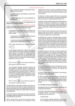 26 NBR 5410:1997
Glossário de termos técnicos
Proibidaareproduçãototalouparcial
Proibidaareproduçãototalouparcial
Ia
é a corrente de atuação do dispositivo de pro-
teção, correspondendo a:
- I∆n
para dispositivos de proteção a corrente dife-
rencial-residual;
- corrente de atuação em 5 s para dispositivos a
sobrecorrente.
5.1.3.2 Proteção pelo emprego de equipamentos da
classe II ou por isolação equivalente
5.1.3.2.1 A proteção deve ser garantida pela utilização de
qualquer das soluções a), b) e c) expostas a seguir:
a) equipamentos que tenham sido submetidos aos
ensaio de tipo e marcados conforme as normas apli-
cáveis, a saber:
- equipamentos com isolação dupla ou reforçada
(equipamentos da classe II);
- conjuntos pré-fabricados de equipamentos com
isolação total (ver NBR 6808 e IEC 439-2);
NOTA - Esses equipamentos são identificados pelo sím-
bolo .
b) uma isolação suplementar, aplicada (aos equipa-
mentos elétricos que possuam apenas uma isolação
básica) durante a execução da instalação elétrica.
Essa isolação deve garantir ao equipamento uma
segurança equivalente à dos equipamentos confor-
me alínea a) anterior e atender às condições especifi-
cadas em 5.1.3.2.2 a 5.1.3.2.8;
NOTA - O símbolo deve ser fixado em posição visí-
vel no exterior e no interior do invólucro.
c) uma isolação reforçada, aplicada às partes vivas
não isoladas e montadas durante a execução da
instalação, garantindo uma segurança equivalente à
dos equipamentos conforme alínea a) anterior e
atendendo às condições especificadas em 5.1.3.2.2 a
5.1.3.2.8; uma isolação deste tipo só é admitida quando
características construtivas impedirem a apli-
cação da isolação dupla.
NOTA - O símbolo deve ser fixado em posição visí-
vel no exterior e no interior do invólucro.
5.1.3.2.2 Estando o equipamento elétrico pronto para en-
trar em funcionamento, todas as massas separadas das
partes vivas apenas por uma isolação básica devem es-
tar contidas em um isolante que possua pelo menos o grau
de proteção IP2X.
5.1.3.2.3 O invólucro isolante deve ser capaz de resistir às
solicitações mecânicas, elétricas ou térmicas às quais possa
ser submetido em uso normal.
NOTA - Camadas de tinta, vernizes, lacas e produtos análogos
não são em geral considerados como satisfazendo a estas
condições. Isto não exclui, no entanto, a utilização de invólucros
cobertos por uma camada destes materiais, quando as normas
aplicáveis admitirem seu uso e o invólucro for ensaiado de acordo
com tais normas.
5.1.3.2.4 Se o invólucro isolante não tiver sido ensaiado
previamente, deve-se realizar um ensaio de tensão apli-
cada, de acordo com as prescrições das seções 7 e 8.
5.1.3.2.5 O invólucro isolante não deve ser atravessado por
elementos condutores susceptíveis de propagar um
potencial. O invólucro não deve possuir parafusos de
material isolante cuja substituição por parafusos metálicos
possa comprometer o isolamento proporcionado pelo in-
vólucro.
NOTA - Quando o invólucro isolante tiver que ser atravessado por
ligações mecânicas (por exemplo, alavancas de comando de
equipamentos), estas devem ser realizadas de forma a não
comprometer a proteção contra contatos indiretos.
5.1.3.2.6 Quando o invólucro comportar tampas ou portas
que possam ser abertas sem o auxílio de ferramentas ou
chaves, todas as massas que sejam acessíveis quando a
tampa ou a porta estiver aberta devem ser protegidas por
uma barreira isolante que apresente pelo menos grau de
proteção IP2X, de modo a impedir que as pessoas toquem
acidentalmente nas referidas massas. Essa bar-
reira só pode ser removida através do uso de chave ou
ferramenta.
5.1.3.2.7 As massas no interior de um invólucro isolante não
devem ser ligadas a um condutor de proteção. Entre-
tanto, podem ser tomadas medidas para uma ligação de
condutores de proteção que por necessidade passem
através do invólucro para ligar outros equipamentos cujos
circuitos de alimentação atravessam o invólucro. No in-
terior do invólucro, os condutores de proteção e os termi-
nais correspondentes devem ser isolados como se fossem
partes vivas e os terminais devem ser marcados de forma
apropriada.
NOTA - Partes condutoras acessíveis ou intermediárias não devem
ser ligadas a um condutor de proteção, a menos que isso seja
especificamente previsto nas normas de construção do
equipamento correspondente.
5.1.3.2.8 O invólucro não deve prejudicar o funcionamento
do equipamento por ele protegido.
5.1.3.2.9 A instalação dos equipamentos enunciados em
5.1.3.2.1 (fixação, ligação dos condutores, etc.) deve ser
realizada de modo a não prejudicar a proteção assegu-
rada conforme as normas de construção desses equipa-
mentos.
5.1.3.3 Proteção em locais não condutores
Respeitadas todas as condições abaixo, admite-se o uso
de equipamentos classe 0.
5.1.3.3.1 As massas devem ser dispostas de modo que, em
condições normais, as pessoas não possam entrar
simultaneamente em contato com:
a) duas massas;
b) uma massa e qualquer elemento condutor estra-
nho à instalação caso tais elementos sejam suscep-
(comentário 5.1.3.1.7.G)
(comentário 5.1.3.2.0.G)
(comentário 5.1.3.3.G)
 