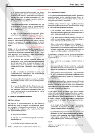 28 NBR 5410:1997
Glossário de termos técnicos
Proibidaareproduçãototalouparcial
Proibidaareproduçãototalouparcial
e) as partes vivas do circuito separado não devem
ter qualquer ponto comum com outro circuito nem
qualquer ponto aterrado. A fim de evitar riscos de fal-
tas para terra, deve ser dada especial atenção à iso-
lação destas partes em relação à terra, principalmen-
te no que toca aos cabos flexíveis;
f) os cabos flexíveis devem ser visíveis em toda sua
extensão e ser de um tipo capaz de suportar solicita-
ções mecânicas (condições de influências externas
AG2 - tabela 6-(a));
g) todos os condutores do circuito separado devem
estar fisicamente separados dos de outros circuitos.
5.1.3.5.3 Quando um circuito separado só alimentar um
aparelho, suas massas não devem ser ligadas intencio-
nalmente a condutores de proteção, massas de outros
circuitos ou a elementos condutores estranhos à insta-
lação.
5.1.3.5.4 Se forem tomadas precauções para proteger o
circuito secundário contra danos ou falhas de isolamento,
uma fonte de separação conforme alínea a) de 5.1.3.5.2
pode alimentar vários aparelhos, desde que todas as
prescrições abaixo sejam atendidas:
a) as massas dos circuitos separados devem ser
ligadas entre si por condutores de eqüipotencialida-
de não aterrados. Estes condutores não devem ser
ligados a condutores de proteção, nem a massas de
outros circuitos, nem a elementos condutores estra-
nhos;
b) todas as tomadas de corrente devem possuir um
contato exclusivo para ligação aos condutores de
eqüipotencialidade previstos em a);
c) todos os cabos flexíveis devem possuir um condutor
de proteção utilizado como condutor de eqüipoten-
cialidade;
d) no caso de duas faltas diretas afetando duas mas-
sas e alimentadas por dois condutores de polarida-
des diferentes, um dispositivo de proteção deve ga-
rantir o seccionamento em um tempo igual ou inferior
ao fixado na tabela 20.
5.2 Proteção contra efeitos térmicos
5.2.1 Generalidades
As pessoas, os componentes fixos de uma instalação
elétrica, bem como os materiais fixos adjacentes, devem
ser protegidos contra os efeitos prejudiciais do calor ou
radiação térmica produzida pelos equipamentos elétri-
cos, particularmente quanto a:
a) riscos de queimaduras;
b) prejuízos no funcionamento seguro de componen-
tes da instalação;
c) combustão ou deterioração de materiais.
NOTA - A proteção contra as sobrecorrentes é tratada em 5.3.
5.2.2 Proteção contra incêndio
5.2.2.1 Os componentes elétricos não devem apresentar
perigo de incêndio para os materiais vizinhos. Devem ser
observadas, além das prescrições desta Norma, eventuais
instruções relevantes dos fabricantes.
5.2.2.2 Os componentes fixos cujas superfícies externas
possam atingir temperaturas que venham a causar perigo
de incêndio a materiais adjacentes devem:
a) ser montados sobre materiais ou contidos no in-
terior de materiais que suportem tais temperaturas e
sejam de baixa condutância térmica; ou
b) ser separados dos elementos da construção do
prédio por materiais que suportem tais temperaturas e
sejam de baixa condutância térmica; ou
c) ser montados de modo a permitir a dissipação se-
gura do calor, a uma distância segura de qualquer
material em que tais temperaturas possam ter efeitos
térmicos prejudiciais, sendo que qualquer meio de
suporte deverá ser de baixa condutância térmica.
5.2.2.3 Quando, em serviço normal, um componente insta-
lado de modo permanente puder emitir arcos ou fagulhas, o
componente deve:
a) ser totalmente envolvido por material resistente a
arcos; ou
b) ser separado, por materiais resistentes a arcos, de
elementos de construção do prédio nos quais os arcos
possam ter efeitos térmicos prejudiciais; ou
c) ser montado de modo a permitir a segura extinção
do arco a uma distância suficiente dos elementos do
prédio nos quais os arcos possam ter efeitos térmicos
prejudiciais.
5.2.2.4 Os componentes fixos que apresentem efeitos de
focalização ou concentração de calor devem estar a uma
distância suficiente de qualquer objeto fixo ou elemento do
prédio, de modo a não submetê-los, em condições normais,
a elevação perigosa de temperatura.
5.2.2.5 Quando, em um dado local, forem usados equipa-
mentos elétricos contendo líquidos inflamáveis em quan-
tidade significativa, devem ser tomadas precauções para
evitar que o líquido inflamado e os produtos da combustão
do líquido (chamas, fumos, gases tóxicos) se espalhem
para outras partes do prédio. São exemplos de tais pre-
cauções:
a) construção de fosso de drenagem, para coletar
vazamentos de líquidos e assegurar a extinção de
chamas, na eventualidade de incêndio;
b) instalação do equipamento em uma câmara com
resistência ao fogo adequada e a previsão de peitoris,
ou outros meios, para evitar que o líquido inflamado se
espalhe para outras partes do prédio, sendo a câ-
mara ventilada apenas por atmosfera externa.
NOTAS
1 O limite inferior geralmente aceito para uma quantidade sig-
nificativa é de 25 L.
(comentário 5.1.3.5.2.G)
(comentário 5.1.3.5.3.G)
 