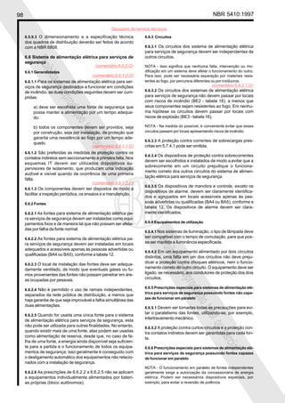 98 NBR 5410:1997
Glossário de termos técnicos
Proibidaareproduçãototalouparcial
Proibidaareproduçãototalouparcial
6.5.9.3 O dimensionamento e a especificação técnica
dos quadros de distribuição deverão ser feitos de acordo
com a NBR 6808.
6.6 Sistema de alimentação elétrica para serviços de
segurança
6.6.1 Generalidades
6.6.1.1 Para os sistemas de alimentação elétrica para ser-
viços de segurança destinados a funcionar em condições
de incêndio, as duas condições seguintes devem ser cum-
pridas:
a) deve ser escolhida uma fonte de segurança que
possa manter a alimentação por um tempo adequa-
do;
b) todos os componentes devem ser providos, seja
por construção, seja por instalação, de proteção que
garanta uma resistência ao fogo por um tempo ade-
quado.
6.6.1.2 São preferidas as medidas de proteção contra os
contatos indiretos sem seccionamento à primeira falta. Nos
esquemas IT devem ser utilizados dispositivos su-
pervisores de isolamento, que produzam uma indicação
audível e visível quando da ocorrência de uma primeira
falta.
6.6.1.3 Os componentes devem ser dispostos de modo a
facilitar a inspeção periódica, os ensaios e a manutenção.
6.6.2 Fontes
6.6.2.1 As fontes para sistema de alimentação elétrica pa-
ra serviços de segurança devem ser instaladas como equi-
pamentos fixos e de maneira tal que não possam ser afeta-
das por falha da fonte normal.
6.6.2.2 As fontes para sistema de alimentação elétrica pa-
ra serviços de segurança devem ser instaladas em locais
adequados e acessíveis apenas às pessoas advertidas ou
qualificadas (BA4 ou BA5), conforme a tabela 12.
6.6.2.3 O local de instalação das fontes deve ser adequa-
damente ventilado, de modo que eventuais gases ou fu-
mos provenientes das fontes não possam penetrar em áre-
as ocupadas por pessoas.
6.6.2.4 Não é permitido o uso de ramais independentes,
separados da rede pública de distribuição, a menos que
haja garantia de que seja improvável a falha simultânea das
duas alimentações.
6.6.2.5 Quando for usada uma única fonte para o sistema
de alimentação elétrica para serviços de segurança, esta
não pode ser utilizada para outras finalidades. No entanto,
quando existir mais de uma fonte, elas podem ser usadas
como alimentação de reserva, desde que, no caso de fa-
lha de uma fonte, a energia ainda disponível seja suficien-
te para a partida e o funcionamento de todos os equipa-
mentos de segurança; isso geralmente é conseguido com
o desligamento automático dos equipamentos não relacio-
nados com a instalação de segurança.
6.6.2.6 As prescrições de 6.6.2.2 a 6.6.2.5 não se aplicam
a equipamentos individualmente alimentados por bateri-
as próprias (bloco autônomos).
6.6.3 Circuitos
6.6.3.1 Os circuitos dos sistema de alimentação elétrica
para serviços de segurança devem ser independentes de
outros circuitos.
NOTA - Isso significa que nenhuma falta, intervenção ou mo-
dificação em um sistema deve afetar o funcionamento do outro.
Para isso, pode ser necessária separação por materiais resis-
tentes ao fogo, por percursos diferentes ou por invólucros.
6.6.3.2 Os circuitos dos sistemas de alimentação elétrica
para serviços de segurança não devem passar por locais
com riscos de incêndio (BE2 - tabela 16), a menos que
seus componentes sejam resistentes ao fogo. Em nenhu-
ma hipótese os circuitos devem passar por locais com
riscos de explosão (BE3 - tabela 16).
NOTA - Na medida do possível, é conveniente evitar que esses
circuitos passem por locais apresentando riscos de incêndio.
6.6.3.3 A proteção contra correntes de sobrecargas pres-
critas em 5.7.4.1 pode ser omitida.
6.6.3.4 Os dispositivos de proteção contra sobrecorrentes
devem ser escolhidos e instalados de modo a evitar que a
sobrecorrente em um circuito prejudique o funciona-
mento correto dos outros circuitos do sistema de alimen-
tação elétrica para serviços de segurança.
6.6.3.5 Os dispositivos de manobra e controle, exceto os
dispositivos de alarme, devem ser claramente identifica-
dos e agrupados em locais acessíveis apenas às pes-
soas advertidas ou qualificadas (BA4 ou BA5), conforme a
tabela 12. Os dispositivos de alarme devem ser clara-
mente identificados.
6.6.4 Equipamentos de utilização
6.6.4.1 Nos sistemas de iluminação, o tipo de lâmpada deve
ser compatível com o tempo de comutação, para que pos-
sa ser mantida a iluminância especificada.
6.6.4.2 Em um equipamento alimentado por dois circuitos
distintos, uma falta em um dos circuitos não deve preju-
dicar a proteção contra choques elétricos, nem o funcio-
namento correto do outro circuito. O equipamento deve ser
ligado, se necessário, aos condutores de proteção dos dois
circuitos.
6.6.5 Prescrições especiais para sistemas de alimentação elé-
trica para serviços de segurança possuindo fontes não capa-
zes de funcionar em paralelo
6.6.5.1 Devem ser tomadas todas as precauções para evi-
tar o paralelismo das fontes, utilizando-se, por exemplo,
intertravamento mecânico.
6.6.5.2 A proteção contra curtos-circuitos e a proteção con-
tra contatos indiretos devem ser garantidas para cada fon-
te.
6.6.6 Prescrições especiais para sistemas de alimentação elé-
trica para serviços de segurança possuindo fontes capazes
de funcionar em paralelo
NOTA - O funcionamento em paralelo de fontes independentes
geralmente exige a autorização da concessionária de energia
elétrica. Podem ser necessários dispositivos especiais, por
exemplo, para evitar a reversão de potência.
(comentário 6.6.0.G)
(comentário 6.6.1.0.G)
(comentário 6.6.1.1.G)
(comentário 6.6.1.2.G)
(comentário 6.6.3.1.G)
 