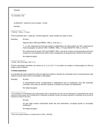 Exemplo: 
__________________ 
3 Cf. CALDIERA, 1992 
g) Sequentia – seguinte ou que se segue – et seq.: 
Exemplo: 
__________________ 
7 FOUCALT, 1994, p. 17 et seq. 
7.1.3 A expressão apud – citado por, conforme segundo – pode, também ser usada no texto. 
Exemplos: No texto: 
Segundo Silva (1983 apud ABREU, 1999, p. 3) diz ser [...] 
"[...] o viés organicista da burocracia estatal e antiliberalismo da cultura política de 1937, preservado de 
modo encapuçado na Carta de 1946." (VIANNA, 1986, p. 172 apud SEGATTO, 1995, p. 214-215). 
No modelo serial de Gough (1972 apud NARDI, 1993), o ato de ler envolve um processamento serial que 
começa com uma fixação ocular sobre o texto, prosseguindo da esquerda para a direita de forma linear. 
No rodapé da página: 
__________________ 
1 EVANS, 1987 APUD sage, 1992, P. 2-3. 
7.1.4 As expressões constantes nas alíneas a), b), c) e f) de 7.1.2 só podem ser usadas na mesma página ou folha da 
citação a que se referem. 
7.2 Notas explicativas 
A numeração das notas explicativas é feita em algarismos arábicos, devendo ter numeração única e consecutiva para cada 
capítulo ou parte. Não se inicia a numeração a cada página. 
Exemplos: No texto: 
O comportamento liminar correspondente à adolescência vem se constituindo numa das conquistas 
universais, como está, por exemplo, expresso no Estatuto da Criança e do Adolescente. 
No rodapé da página: 
__________________ 
1 Se a tendência à universalização das representações sobre a periodização dos ciclos de vida desrespeita a especificidade dos valores 
culturais de vários grupos, ela é condição para a constituição de adesões e grupos de pressão integrados à moralização de tais formas de 
inserção de crianças e de jovens. 
No texto: 
Os pais estão sempre confrontados diante das duas alternativas: vinculação escolar ou vinculação 
profissional.4 
No rodapé da página: 
__________________ 
4 Sobre essa opção dramática, ver também Morice (1996, p. 269-290). 
