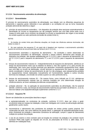 ABNT NBR 5410:2004



5.1.2.2.4 Seccionamento automático da alimentação

5.1.2.2.4.1    Generalidades

O princípio do seccionamento automático da alimentação, sua relação com os diferentes esquemas de
aterramento e aspectos gerais referentes à sua aplicação e as condições em que se torna necessária
proteção adicional são descritos a seguir:

a)    princípio do seccionamento automático Um dispositivo de proteção deve seccionar automaticamente a
      alimentação do circuito ou equipamento por ele protegido sempre que uma falta (entre parte viva e
      massa ou entre parte viva e condutor de proteção) no circuito ou equipamento der origem a uma tensão
      de contato superior ao valor pertinente da tensão de contato limite UL;

     NOTAS

     1 As tensões de contato limite para diferentes situações, em função das influências externas dominantes, são
     dadas no anexo C.

     2 No caso particular dos esquemas IT, em geral não é desejável nem imperioso o seccionamento automático
     quando da ocorrência de uma primeira falta (ver alínea b) de 5.1.2.2.4.4).

b)    seccionamento automático e esquemas de aterramento            As condições a serem observadas no
      seccionamento automático da alimentação, incluindo o tempo máximo admissível para atuação do
      dispositivo de proteção, são aquelas estabelecidas em 5.1.2.2.4.2, para o esquema de aterramento TN,
      em 5.1.2.2.4.3, para o esquema de aterramento TT, e em 5.1.2.2.4.4, para o esquema de aterramento
      IT;

c)    tempos de seccionamento maiores (I) Independentemente do esquema de aterramento, admite-se um
      tempo de seccionamento maior que os tratados na alínea b, mas não superior a 5 s, para circuitos de
      distribuição, bem como para circuitos terminais que alimentem unicamente equipamentos fixos, desde
      que uma falta no circuito de distribuição, circuito terminal ou equipamento fixo (para os quais esteja
      sendo considerado o tempo de seccionamento de até 5 s) não propague, para equipamentos portáteis
      ou equipamentos móveis deslocados manualmente em funcionamento, ligados a outros circuitos
      terminais da instalação, uma tensão de contato superior ao valor pertinente de UL;

d)    tempos de seccionamento maiores (II)       Da mesma forma, como indicado em 5.1.4.4, admitem-se
      tempos de seccionamento maiores que os máximos impostos por uma determinada situação de
      influência externa, se forem adotadas providências compensatórias;

e)    proteção adicional Se, na aplicação do seccionamento automático da alimentação, não for possível
      atender, conforme o caso, aos tempos de seccionamento máximos de que tratam as alíneas b) , c) ou d),
      deve-se realizar uma eqüipotencialização suplementar conforme 5.1.3.1.

5.1.2.2.4.2    Esquema TN

Devem ser obedecidas as prescrições descritas a seguir:

a)    a eqüipotencialização via condutores de proteção, conforme 5.1.2.2.3, deve ser única e geral,
      envolvendo todas as massas da instalação, e deve ser interligada com o ponto da alimentação aterrado,
      geralmente o ponto neutro;

b)    recomenda-se o aterramento dos condutores de proteção em tantos pontos quanto possível. Em
      construções de porte, tais como edifícios de grande altura, a realização de eqüipotencializações locais,
      entre condutores de proteção e elementos condutivos da edificação, cumpre o papel de aterramento
      múltiplo do condutor de proteção;

c)    o uso de um mesmo e único condutor para as funções de condutor de proteção e de condutor neutro
      (condutor PEN) está sujeito ao disposto em 5.4.3.6, às prescrições de 6.4.6.2 e, além disso, só é
      admitido em instalações fixas;



38                                                                           © ABNT 2004   Todos os direitos reservados
 
