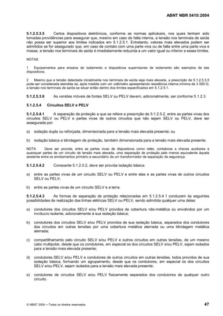 ABNT NBR 5410:2004



5.1.2.5.3.5     Certos dispositivos eletrônicos, conforme as normas aplicáveis, nos quais tenham sido
tomadas providências para assegurar que, mesmo em caso de falta interna, a tensão nos terminais de saída
não possa ser superior aos limites indicados em 5.1.2.5.1. Entretanto, valores mais elevados podem ser
admitidos se for assegurado que, em caso de contato com uma parte viva ou de falta entre uma parte viva e
massa, a tensão nos terminais de saída é imediatamente reduzida a um valor igual ou inferior a esses limites.

NOTAS

1    Equipamentos para ensaios de isolamento e dispositivos supervisores de isolamento são exemplos de tais
dispositivos.

2    Mesmo que a tensão detectada inicialmente nos terminais de saída seja mais elevada, a prescrição de 5.1.2.5.3.5
pode ser considerada atendida se, após medida com um voltímetro apresentando resistência interna mínima de 3 000 ,
a tensão nos terminais de saída se situar então dentro dos limites especificados em 5.1.2.5.1.

5.1.2.5.3.6      As versões móveis de fontes SELV ou PELV devem, adicionalmente, ser conforme 5.1.2.3.

5.1.2.5.4     Circuitos SELV e PELV

5.1.2.5.4.1     A separação de proteção a que se refere a prescrição de 5.1.2.5.2, entre as partes vivas dos
circuitos SELV ou PELV e partes vivas de outros circuitos que não sejam SELV ou PELV, deve ser
assegurada por:

a)   isolação dupla ou reforçada, dimensionada para a tensão mais elevada presente; ou

b)   isolação básica e blindagem de proteção, também dimensionada para a tensão mais elevada presente.

NOTA        Deve ser provida, entre as partes vivas de dispositivos como relés, contatores e chaves auxiliares e
quaisquer partes de um circuito de tensão mais elevada, uma separação de proteção pelo menos equivalente àquela
existente entre os enrolamentos primário e secundário de um transformador de separação de segurança.

5.1.2.5.4.2      Consoante 5.1.2.5.2, deve ser provida isolação básica:

a)   entre as partes vivas de um circuito SELV ou PELV e entre elas e as partes vivas de outros circuitos
     SELV ou PELV;

b)   entre as partes vivas de um circuito SELV e a terra.

5.1.2.5.4.3     As formas de separação de proteção relacionadas em 5.1.2.5.4.1 conduzem às seguintes
possibilidades de realização das linhas elétricas SELV ou PELV, sendo admitida qualquer uma delas:

a)   condutores dos circuitos SELV e/ou PELV providos de cobertura não-metálica ou envolvidos por um
     invólucro isolante, adicionalmente à sua isolação básica;

b)   condutores dos circuitos SELV e/ou PELV providos de sua isolação básica, separados dos condutores
     dos circuitos em outras tensões por uma cobertura metálica aterrada ou uma blindagem metálica
     aterrada;

c)   compartilhamento pelo circuito SELV e/ou PELV e outros circuitos em outras tensões, de um mesmo
     cabo multipolar, desde que os condutores, em especial os dos circuitos SELV e/ou PELV, sejam isolados
     para a tensão mais elevada presente;

d)   condutores SELV e/ou PELV e condutores de outros circuitos em outras tensões, todos providos de sua
     isolação básica, formando um agrupamento, desde que os condutores, em especial os dos circuitos
     SELV e/ou PELV, sejam isolados para a tensão mais elevada presente;

e)   condutores de circuitos SELV e/ou PELV fisicamente separados dos condutores de qualquer outro
     circuito.




© ABNT 2004   Todos os direitos reservados                                                                      47
 