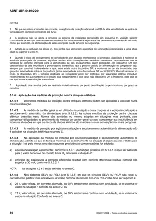 ABNT NBR 5410:2004



NOTAS

1   No que se refere a tomadas de corrente, a exigência de proteção adicional por DR de alta sensibilidade se aplica às
tomadas com corrente nominal de até 32 A.

2    A exigência não se aplica a circuitos ou setores da instalação concebidos em esquema IT, visando garantir
continuidade de serviço, quando essa continuidade for indispensável à segurança das pessoas e à preservação de vidas,
como, por exemplo, na alimentação de salas cirúrgicas ou de serviços de segurança.

3    Admite-se a exclusão, na alínea d), dos pontos que alimentem aparelhos de iluminação posicionados a uma altura
igual ou superior a 2,50 m.

4    Quando o risco de desligamento de congeladores por atuação intempestiva da proteção, associado à hipótese de
ausência prolongada de pessoas, significar perdas e/ou conseqüências sanitárias relevantes, recomenda-se que as
tomadas de corrente previstas para a alimentação de tais equipamentos sejam protegidas por dispositivo DR com
característica de alta imunidade a perturbações transitórias, que o próprio circuito de alimentação do congelador seja,
sempre que possível, independente e que, caso exista outro dispositivo DR a montante do de alta imunidade, seja
garantida seletividade entre os dispositivos (sobre seletividade entre dispositivos DR, ver 6.3.6.3.2). Alternativamente, ao
invés de dispositivo DR, a tomada destinada ao congelador pode ser protegida por separação elétrica individual,
recomendando-se que também aí o circuito seja independente e que caso haja dispositivo DR a montante, este seja de
um tipo imune a perturbações transitórias.

5      A proteção dos circuitos pode ser realizada individualmente, por ponto de utilização ou por circuito ou por grupo de
circuitos.

5.1.4   Aplicação das medidas de proteção contra choques elétricos

5.1.4.1    Diferentes medidas de proteção contra choques elétricos podem ser aplicadas e coexistir numa
mesma instalação.

5.1.4.2      A medida de caráter geral a ser utilizada na proteção contra choques é a eqüipotencialização e
seccionamento automático da alimentação (ver 5.1.2.2). As outras medidas de proteção contra choques
elétricos descritas nesta Norma são admitidas ou mesmo exigidas em situações mais pontuais, para
compensar dificuldades no provimento da medida de caráter geral ou para compensar sua insuficiência em
locais ou situações em que os riscos de choque elétrico são maiores ou suas conseqüências mais perigosas.

5.1.4.3      A medida de proteção por eqüipotencialização e seccionamento automático da alimentação não
é aplicável na situação 3 definida no anexo C.

5.1.4.4     Na aplicação da medida de proteção por eqüipotencialização e seccionamento automático da
alimentação, admite-se que os tempos máximos de seccionamento na situação 2 sejam aqueles válidos para
a situação 1 se pelo menos uma das seguintes providências compensatórias for adotada:

a)   eqüipotencialização suplementar, conforme 5.1.3.1. A condição prescrita em 5.1.3.1.3 deve ser satisfeita
     para o valor de tensão de contato limite UL referente à situação 2;

b)   emprego de dispositivos a corrente diferencial-residual com corrente diferencial-residual nominal não
     superior a 30 mA, conforme 5.1.3.2.1.

NOTA        As situações 1, 2 e 3 estão definidas no anexo C.

5.1.4.5    Nos sistemas SELV ou PELV (ver 5.1.2.5) em que os circuitos SELV ou PELV são, total ou
parcialmente, partes vivas acessíveis, a tensão nominal do circuito SELV ou PELV não deve ser superior a:

a)   25 V, valor eficaz, em corrente alternada, ou 60 V em corrente contínua sem ondulação, se o sistema for
     usado na situação 1 definida no anexo C; ou

b)   12 V, valor eficaz, em corrente alternada, ou 30 V em corrente contínua sem ondulação, se o sistema for
     usado na situação 2 definida no anexo C.




50                                                                                 © ABNT 2004    Todos os direitos reservados
 