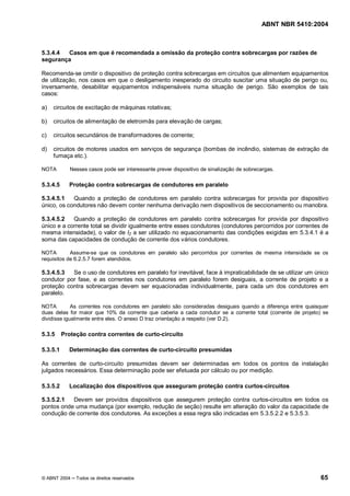 ABNT NBR 5410:2004



5.3.4.4 Casos em que é recomendada a omissão da proteção contra sobrecargas por razões de
segurança

Recomenda-se omitir o dispositivo de proteção contra sobrecargas em circuitos que alimentem equipamentos
de utilização, nos casos em que o desligamento inesperado do circuito suscitar uma situação de perigo ou,
inversamente, desabilitar equipamentos indispensáveis numa situação de perigo. São exemplos de tais
casos:

a)   circuitos de excitação de máquinas rotativas;

b)   circuitos de alimentação de eletroimãs para elevação de cargas;

c)   circuitos secundários de transformadores de corrente;

d)   circuitos de motores usados em serviços de segurança (bombas de incêndio, sistemas de extração de
     fumaça etc.).

NOTA         Nesses casos pode ser interessante prever dispositivo de sinalização de sobrecargas.

5.3.4.5     Proteção contra sobrecargas de condutores em paralelo

5.3.4.5.1   Quando a proteção de condutores em paralelo contra sobrecargas for provida por dispositivo
único, os condutores não devem conter nenhuma derivação nem dispositivos de seccionamento ou manobra.

5.3.4.5.2   Quando a proteção de condutores em paralelo contra sobrecargas for provida por dispositivo
único e a corrente total se dividir igualmente entre esses condutores (condutores percorridos por correntes de
mesma intensidade), o valor de IZ a ser utilizado no equacionamento das condições exigidas em 5.3.4.1 é a
soma das capacidades de condução de corrente dos vários condutores.

NOTA        Assume-se que os condutores em paralelo são percorridos por correntes de mesma intensidade se os
requisitos de 6.2.5.7 forem atendidos.

5.3.4.5.3  Se o uso de condutores em paralelo for inevitável, face à impraticabilidade de se utilizar um único
condutor por fase, e as correntes nos condutores em paralelo forem desiguais, a corrente de projeto e a
proteção contra sobrecargas devem ser equacionadas individualmente, para cada um dos condutores em
paralelo.

NOTA         As correntes nos condutores em paralelo são consideradas desiguais quando a diferença entre quaisquer
duas delas for maior que 10% da corrente que caberia a cada condutor se a corrente total (corrente de projeto) se
dividisse igualmente entre eles. O anexo D traz orientação a respeito (ver D.2).

5.3.5     Proteção contra correntes de curto-circuito

5.3.5.1     Determinação das correntes de curto-circuito presumidas

As correntes de curto-circuito presumidas devem ser determinadas em todos os pontos da instalação
julgados necessários. Essa determinação pode ser efetuada por cálculo ou por medição.

5.3.5.2     Localização dos dispositivos que asseguram proteção contra curtos-circuitos

5.3.5.2.1  Devem ser providos dispositivos que assegurem proteção contra curtos-circuitos em todos os
pontos onde uma mudança (por exemplo, redução de seção) resulte em alteração do valor da capacidade de
condução de corrente dos condutores. As exceções a essa regra são indicadas em 5.3.5.2.2 e 5.3.5.3.




© ABNT 2004    Todos os direitos reservados                                                                   65
 