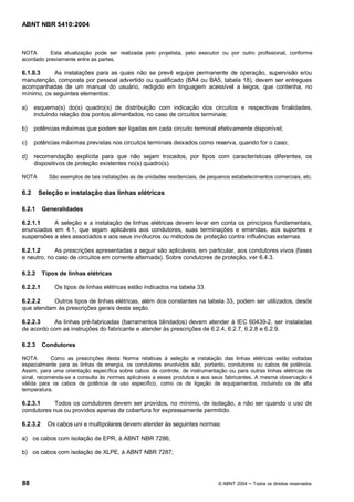 ABNT NBR 5410:2004



NOTA       Esta atualização pode ser realizada pelo projetista, pelo executor ou por outro profissional, conforme
acordado previamente entre as partes.

6.1.8.3    As instalações para as quais não se prevê equipe permanente de operação, supervisão e/ou
manutenção, composta por pessoal advertido ou qualificado (BA4 ou BA5, tabela 18), devem ser entregues
acompanhadas de um manual do usuário, redigido em linguagem acessível a leigos, que contenha, no
mínimo, os seguintes elementos:

a)    esquema(s) do(s) quadro(s) de distribuição com indicação dos circuitos e respectivas finalidades,
      incluindo relação dos pontos alimentados, no caso de circuitos terminais;

b)    potências máximas que podem ser ligadas em cada circuito terminal efetivamente disponível;

c)    potências máximas previstas nos circuitos terminais deixados como reserva, quando for o caso;

d)    recomendação explícita para que não sejam trocados, por tipos com características diferentes, os
      dispositivos de proteção existentes no(s) quadro(s).

NOTA        São exemplos de tais instalações as de unidades residenciais, de pequenos estabelecimentos comerciais, etc.


6.2     Seleção e instalação das linhas elétricas

6.2.1     Generalidades

6.2.1.1    A seleção e a instalação de linhas elétricas devem levar em conta os princípios fundamentais,
enunciados em 4.1, que sejam aplicáveis aos condutores, suas terminações e emendas, aos suportes e
suspensões a eles associados e aos seus invólucros ou métodos de proteção contra influências externas.

6.2.1.2     As prescrições apresentadas a seguir são aplicáveis, em particular, aos condutores vivos (fases
e neutro, no caso de circuitos em corrente alternada). Sobre condutores de proteção, ver 6.4.3.

6.2.2     Tipos de linhas elétricas

6.2.2.1       Os tipos de linhas elétricas estão indicados na tabela 33.

6.2.2.2    Outros tipos de linhas elétricas, além dos constantes na tabela 33, podem ser utilizados, desde
que atendam às prescrições gerais desta seção.

6.2.2.3    As linhas pré-fabricadas (barramentos blindados) devem atender à IEC 60439-2, ser instaladas
de acordo com as instruções do fabricante e atender às prescrições de 6.2.4, 6.2.7, 6.2.8 e 6.2.9.

6.2.3     Condutores

NOTA        Como as prescrições desta Norma relativas à seleção e instalação das linhas elétricas estão voltadas
especialmente para as linhas de energia, os condutores envolvidos são, portanto, condutores ou cabos de potência.
Assim, para uma orientação específica sobre cabos de controle, de instrumentação ou para outras linhas elétricas de
sinal, recomenda-se a consulta às normas aplicáveis a esses produtos e aos seus fabricantes. A mesma observação é
válida para os cabos de potência de uso específico, como os de ligação de equipamentos, incluindo os de alta
temperatura.

6.2.3.1     Todos os condutores devem ser providos, no mínimo, de isolação, a não ser quando o uso de
condutores nus ou providos apenas de cobertura for expressamente permitido.

6.2.3.2     Os cabos uni e multipolares devem atender às seguintes normas:

a) os cabos com isolação de EPR, à ABNT NBR 7286;

b) os cabos com isolação de XLPE, à ABNT NBR 7287;




88                                                                              © ABNT 2004    Todos os direitos reservados
 