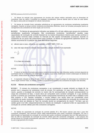 ABNT NBR 5410:2004
© ABNT 2004 ņ Todos os direitos reservados 111
NOTAS (comuns a 6.2.5.5.3 e 6.2.5.5.4)
1 Os fatores de redução para agrupamento de circuitos são valores médios calculados para as dimensões de
condutores, tipos de cabos e condições de instalação considerados. Deve-se atentar para as notas de cada tabela.
Em alguns casos pode ser desejável um cálculo mais preciso.
2 Os fatores de correção foram calculados admitindo-se um agrupamento de condutores semelhantes igualmente
carregados. Quando um grupo contiver condutores de dimensões diferentes, devem ser tomadas precauções quanto ao
carregamento dos condutores de menor seção (ver 6.2.5.5.5).
6.2.5.5.5 Os fatores de agrupamento indicados nas tabelas 42 a 45 são válidos para grupos de condutores
semelhantes, igualmente carregados. São considerados condutores “semelhantes” aqueles cujas
capacidades de condução de corrente baseiam-se na mesma temperatura máxima para serviço contínuo e
cujas seções nominais estão contidas no intervalo de três seções normalizadas sucessivas. Quando os
condutores de um grupo não preencherem essa condição, os fatores de agrupamento aplicáveis devem ser
obtidos recorrendo-se a qualquer das duas alternativas seguintes:
a) cálculo caso a caso, utilizando, por exemplo, a ABNT NBR 11301; ou
b) caso não seja viável um cálculo mais específico, adoção do fator F da expressão:
n
F
1
onde:
F é o fator de correção;
n é o número de circuitos ou de cabos multipolares.
NOTAS
1 O cálculo de fatores de correção para grupos contendo condutores das mais diferentes seções nominais depende da
quantidade total de condutores e da combinação de seções, o que torna virtualmente inviável a elaboração de tabelas de
uso prático, tantas seriam as variáveis envolvidas.
2 A expressão indicada na alínea b) está a favor da segurança e reduz os perigos de sobrecarga nos condutores de
menor seção nominal. Pode, no entanto, resultar no superdimensionamento dos condutores de seções mais elevadas.
6.2.5.6 Número de condutores carregados
6.2.5.6.1 O número de condutores carregados a ser considerado é aquele indicado na tabela 46, de
acordo com o esquema de condutores vivos do circuito. Em particular, no caso de circuito trifásico com
neutro, quando a circulação de corrente no neutro não for acompanhada de redução correspondente na
carga dos condutores de fase, o neutro deve ser computado como condutor carregado. É o que acontece
quando a corrente nos condutores de fase contém componentes harmônicas de ordem três e múltiplos numa
taxa superior a 15%. Nessas condições, o circuito trifásico com neutro deve ser considerado como
constituído de quatro condutores carregados e a determinação da capacidade de condução de corrente dos
condutores deve ser afetada do “fator de correção devido ao carregamento do neutro”. Tal fator, que em
caráter geral é de 0,86, independentemente do método de instalação, é aplicável então às capacidades de
condução de corrente válidas para três condutores carregados.
NOTAS
1 As tabelas de capacidade de condução de corrente (tabelas 36 a 39) trazem colunas para dois e para três
condutores carregados, mas nenhuma coluna válida especificamente para quatro condutores carregados. Por isso a
determinação da capacidade de condução de corrente para quatro condutores carregados deve ser feita aplicando-se o
fator de 0,86 às capacidades de condução de corrente válidas para três condutores carregados — sem prejuízo dos
demais fatores de correção eventualmente aplicáveis, como os referentes a temperatura ambiente, resistividade térmica
do solo e agrupamento de circuitos.
Exemplar
para
uso
exclusivo
-
CONNECTCOM
TELEINFORMATICA
COMERCIO
E
SERVICOS
LTDA
-
00.308.141/0002-57
(Pedido
208272
Impresso:
22/01/2010)
 