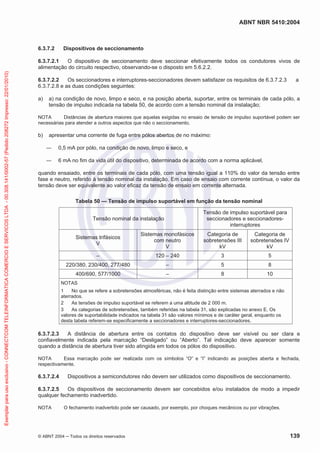 ABNT NBR 5410:2004
© ABNT 2004 ņ Todos os direitos reservados 139
6.3.7.2 Dispositivos de seccionamento
6.3.7.2.1 O dispositivo de seccionamento deve seccionar efetivamente todos os condutores vivos de
alimentação do circuito respectivo, observando-se o disposto em 5.6.2.2.
6.3.7.2.2 Os seccionadores e interruptores-seccionadores devem satisfazer os requisitos de 6.3.7.2.3 a
6.3.7.2.8 e as duas condições seguintes:
a) a) na condição de novo, limpo e seco, e na posição aberta, suportar, entre os terminais de cada pólo, a
tensão de impulso indicada na tabela 50, de acordo com a tensão nominal da instalação;
NOTA Distâncias de abertura maiores que aquelas exigidas no ensaio de tensão de impulso suportável podem ser
necessárias para atender a outros aspectos que não o seccionamento.
b) apresentar uma corrente de fuga entre pólos abertos de no máximo:
ʊ 0,5 mA por pólo, na condição de novo, limpo e seco, e
ʊ 6 mA no fim da vida útil do dispositivo, determinada de acordo com a norma aplicável,
quando ensaiado, entre os terminais de cada pólo, com uma tensão igual a 110% do valor da tensão entre
fase e neutro, referido à tensão nominal da instalação. Em caso de ensaio com corrente contínua, o valor da
tensão deve ser equivalente ao valor eficaz da tensão de ensaio em corrente alternada.
Tabela 50 — Tensão de impulso suportável em função da tensão nominal
Tensão nominal da instalação
Tensão de impulso suportável para
seccionadores e seccionadores-
interruptores
Sistemas trifásicos
V
Sistemas monofásicos
com neutro
V
Categoria de
sobretensões III
kV
Categoria de
sobretensões IV
kV
– 120 – 240 3 5
220/380, 230/400, 277/480 – 5 8
400/690, 577/1000 – 8 10
NOTAS
1 No que se refere a sobretensões atmosféricas, não é feita distinção entre sistemas aterrados e não
aterrados.
2 As tensões de impulso suportável se referem a uma altitude de 2 000 m.
3 As categorias de sobretensões, também referidas na tabela 31, são explicadas no anexo E. Os
valores de suportabilidade indicados na tabela 31 são valores mínimos e de caráter geral, enquanto os
desta tabela referem-se especificamente a seccionadores e interruptores-seccionadores.
6.3.7.2.3 A distância de abertura entre os contatos do dispositivo deve ser visível ou ser clara e
confiavelmente indicada pela marcação “Desligado” ou “Aberto”. Tal indicação deve aparecer somente
quando a distância de abertura tiver sido atingida em todos os pólos do dispositivo.
NOTA Essa marcação pode ser realizada com os símbolos “O” e “I” indicando as posições aberta e fechada,
respectivamente.
6.3.7.2.4 Dispositivos a semicondutores não devem ser utilizados como dispositivos de seccionamento.
6.3.7.2.5 Os dispositivos de seccionamento devem ser concebidos e/ou instalados de modo a impedir
qualquer fechamento inadvertido.
NOTA O fechamento inadvertido pode ser causado, por exemplo, por choques mecânicos ou por vibrações.
Exemplar
para
uso
exclusivo
-
CONNECTCOM
TELEINFORMATICA
COMERCIO
E
SERVICOS
LTDA
-
00.308.141/0002-57
(Pedido
208272
Impresso:
22/01/2010)
 
