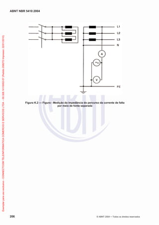 ABNT NBR 5410:2004
206 © ABNT 2004 ņ Todos os direitos reservados
Figura K.2 — Figura - Medição da impedância do percurso da corrente de falta
por meio de fonte separada
Exemplar
para
uso
exclusivo
-
CONNECTCOM
TELEINFORMATICA
COMERCIO
E
SERVICOS
LTDA
-
00.308.141/0002-57
(Pedido
208272
Impresso:
22/01/2010)
 