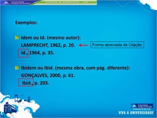 Exemplos:

  Idem ou Id. (mesmo autor):
  LAMPRECHT, 1962, p. 20.         Forma abreviada de Citação

  Id., 1964, p. 35.

  Ibidem ou Ibid. (mesma obra, com pág. diferente):
  GONÇALVES, 2000, p. 61.
   Ibid., p. 203.
 