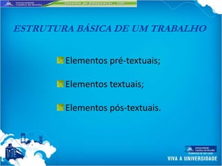 ESTRUTURA BÁSICA DE UM TRABALHO


        Elementos pré-textuais;

        Elementos textuais;

        Elementos pós-textuais.
 