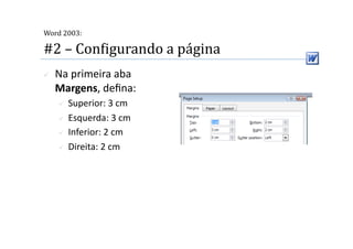  
Word 2003:

#2 – ConMigurando a página 
    Na primeira aba 
     Margens, deﬁna: 
       Superior: 3 cm 
       Esquerda: 3 cm 

       Inferior: 2 cm 

       Direita: 2 cm  
 