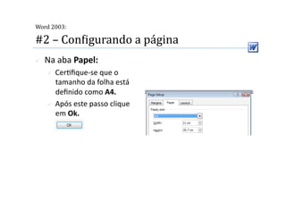  
Word 2003:

#2 – ConMigurando a página 
    Na aba Papel: 
       Cer2ﬁque‐se que o 
        tamanho da folha está 
        deﬁnido como A4. 
       Após este passo clique 
        em Ok. 
 