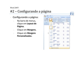  
Word 2007:

#2 – ConMigurando a página 
    Conﬁgurando a página: 
     1.    Na barra de menus, 
           clique em Layout de 
           Página. 
     2.    Clique em Margens. 
     3.    Clique em Margens 
           Personalizadas. 
 