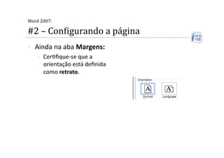  
Word 2007:

#2 – ConMigurando a página 
    Ainda na aba Margens: 
         Cer2ﬁque‐se que a 
          orientação está deﬁnida 
          como retrato. 
 