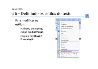  
Word 2003:

#6 – DeMinindo os estilos do texto 
    Para modiﬁcar os 
     es2los: 
     1.    Na barra de menus, 
           clique em Formatar. 
     2.    Clique em EsSlos e 
           Formatação.  
 
