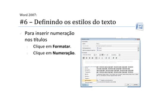  
Word 2007:

#6 – DeMinindo os estilos do texto 
    Para inserir numeração 
     nos tulos 
     1.    Clique em Formatar. 
     2.    Clique em Numeração. 
 