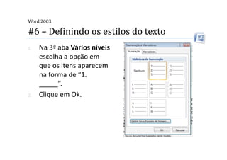  
Word 2003:

#6 – DeMinindo os estilos do texto 
1.    Na 3ª aba Vários níveis 
      escolha a opção em 
      que os itens aparecem 
      na forma de “1. 
      _____”. 
2.    Clique em Ok. 
 