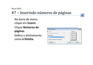  
Word 2003:

#7 – Inserindo números de páginas 
    Na barra de menu, 
     clique em Inserir. 
    Clique Números de 
     páginas 
    Deﬁna o alinhamento 
     como à Direita.  
 