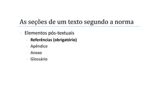 As seções de um texto segundo a norma 
    Elementos pós‐textuais 
       Referências (obrigatório) 
       Apêndice 

       Anexo 

       Glossário 
 