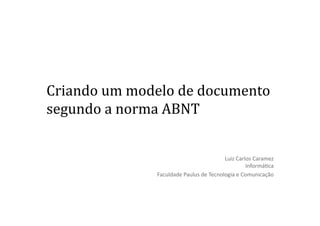 Criando um modelo de documento 
segundo a norma ABNT 


                                         Luiz Carlos Caramez 
                                                  Informá2ca 
               Faculdade Paulus de Tecnologia e Comunicação 
 