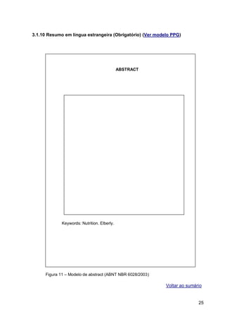 3.1.10 Resumo em língua estrangeira (Obrigatório) (Ver modelo PPG)




                                             ABSTRACT




             Keywords: Nutrition. Elberly.




     Figura 11 – Modelo de abstract (ABNT NBR 6028/2003)

                                                           Voltar ao sumário


                                                                          25
 