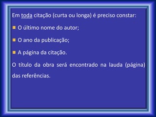 Em toda citação (curta ou longa) é preciso constar:
O último nome do autor;
O ano da publicação;
A página da citação.
O título da obra será encontrado na lauda (página)
das referências.
 
