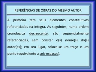 REFERÊNCIAS DE OBRAS DO MESMO AUTOR
A primeira tem seus elementos constitutivos
referenciados na íntegra. As seguintes, numa ordem
cronológica decrescente, são sequencialmente
referenciadas, sem constar o(s) nome(s) do(s)
autor(es); em seu lugar, coloca-se um traço e um
ponto (equivalente a seis espaços).
 