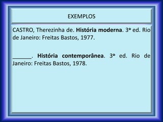 EXEMPLOS
CASTRO, Therezinha de. História moderna. 3o ed. Rio
de Janeiro: Freitas Bastos, 1977.
______. História contemporânea. 3o ed. Rio de
Janeiro: Freitas Bastos, 1978.
 