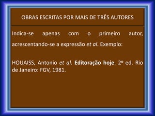 OBRAS ESCRITAS POR MAIS DE TRÊS AUTORES
Indica-se apenas com o primeiro autor,
acrescentando-se a expressão et al. Exemplo:
HOUAISS, Antonio et al. Editoração hoje. 2o ed. Rio
de Janeiro: FGV, 1981.
 