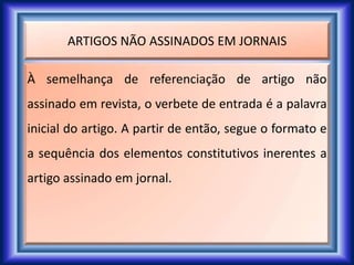 ARTIGOS NÃO ASSINADOS EM JORNAIS
À semelhança de referenciação de artigo não
assinado em revista, o verbete de entrada é a palavra
inicial do artigo. A partir de então, segue o formato e
a sequência dos elementos constitutivos inerentes a
artigo assinado em jornal.
 